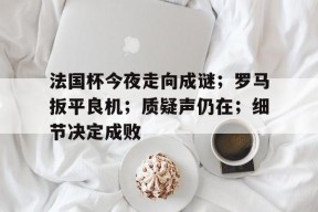 法国杯今夜走向成谜；罗马扳平良机；质疑声仍在；细节决定成败的简单介绍
